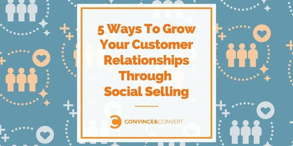 5 Ways To Grow Your Customer Relationships Through Social Selling